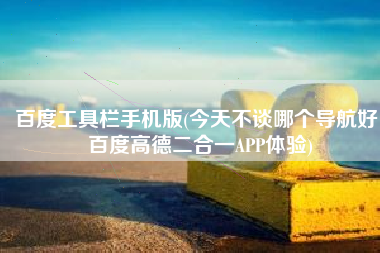 百度工具栏手机版(今天不谈哪个导航好！百度高德二合一APP体验)