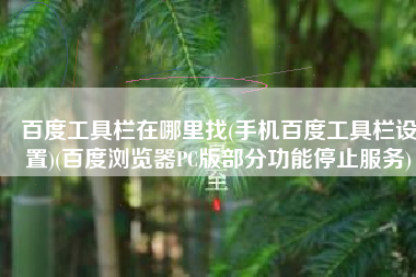 百度工具栏在哪里找(手机百度工具栏设置)(百度浏览器PC版部分功能停止服务)