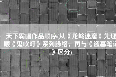天下霸唱作品顺序(从《龙岭迷窟》先理顺《鬼吹灯》系列脉络，再与《盗墓笔记》区分)