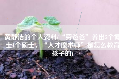 黄静洁的个人资料(“穷爸爸”养出5个博士1个硕士，“人才魔术师”是怎么教育孩子的)