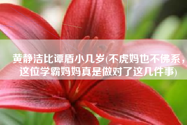 黄静洁比谭盾小几岁(不虎妈也不佛系，这位学霸妈妈真是做对了这几件事)