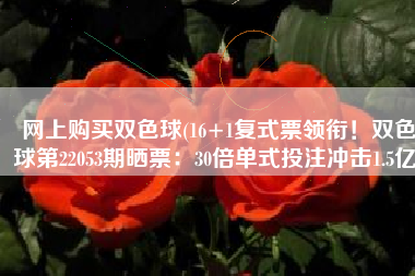 网上购买双色球(16+1复式票领衔！双色球第22053期晒票：30倍单式投注冲击1.5亿)