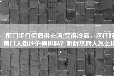 前门步行街值得去吗(变得冷清，这样的前门大街还值得逛吗？听听本地人怎么说)