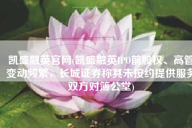 凯盛融英官网(凯盛融英IPO前股权、高管变动频繁，长城证券称其未按约提供服务双方对簿公堂)
