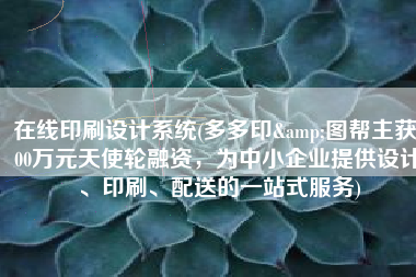 在线印刷设计系统(多多印&图帮主获600万元天使轮融资，为中小企业提供设计、印刷、配送的一站式服务)