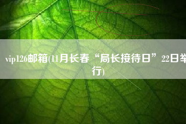 vip126邮箱(11月长春“局长接待日”22日举行)