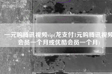 一元购腾讯视频vip(龙支付1元购腾讯视频会员一个月或优酷会员一个月)