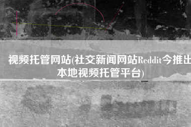 视频托管网站(社交新闻网站Reddit今推出本地视频托管平台)