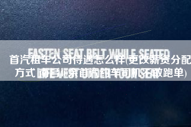 首汽租车公司待遇怎么样(更改薪资分配方式 南昌40余首汽约车司机不敢跑单)