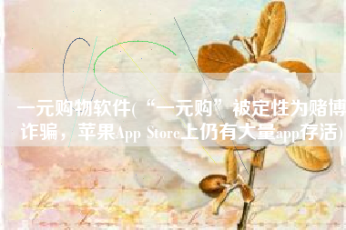 一元购物软件(“一元购”被定性为赌博诈骗，苹果App Store上仍有大量app存活)