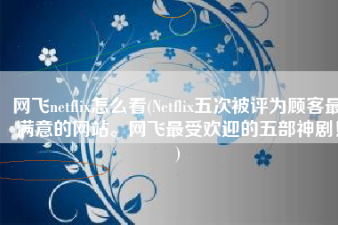 网飞netflix怎么看(Netflix五次被评为顾客最满意的网站。网飞最受欢迎的五部神剧！)