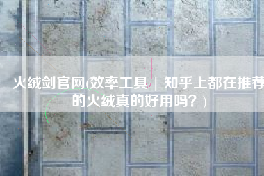 火绒剑官网(效率工具 | 知乎上都在推荐的火绒真的好用吗？)