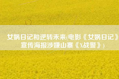 女娲日记和逆转未来(电影《女娲日记》宣传海报涉嫌山寨《X战警》)