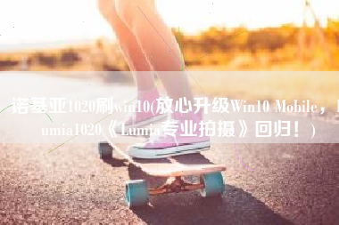 诺基亚1020刷win10(放心升级Win10 Mobile，Lumia1020《Lumia专业拍摄》回归！)