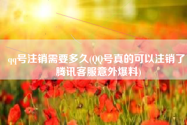 qq号注销需要多久(QQ号真的可以注销了！腾讯客服意外爆料)