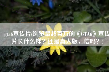 gta6宣传片(浏览量超百万的《GTA6》宣传片长什么样？还是真人版，信吗？)