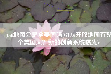gta6地图会是全美国吗(GTA6开放地图有整个美国大？新的创新系统曝光)