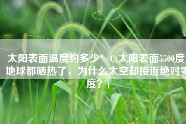 太阳表面温度约多少°C(太阳表面5500度，地球都晒热了，为什么太空却接近绝对零度？)