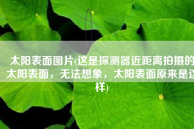 太阳表面图片(这是探测器近距离拍摄的太阳表面，无法想象，太阳表面原来是这样)