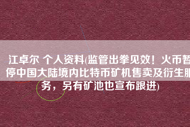 江卓尔 个人资料(监管出拳见效！火币暂停中国大陆境内比特币矿机售卖及衍生服务，另有矿池也宣布跟进)