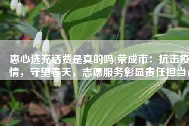 惠心选充话费是真的吗(荣成市：抗击疫情，守望春天，志愿服务彰显责任担当)