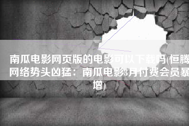 南瓜电影网页版的电影可以下载吗(恒腾网络势头凶猛：南瓜电影3月付费会员暴增)
