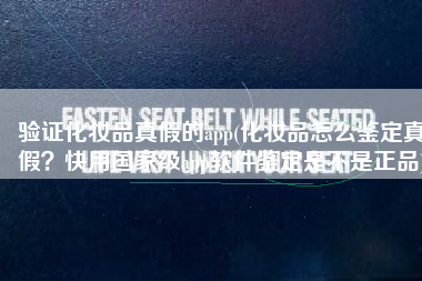 验证化妆品真假的app(化妆品怎么鉴定真假？快用国家级app软件鉴定是不是正品)