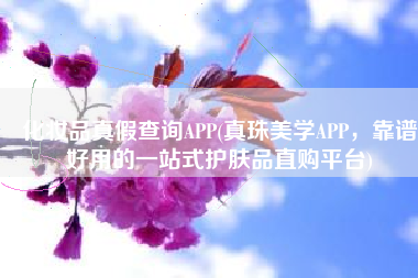 化妆品真假查询APP(真珠美学APP，靠谱好用的一站式护肤品直购平台)
