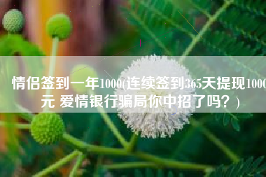 情侣签到一年1000(连续签到365天提现1000元 爱情银行骗局你中招了吗？)