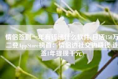 情侣签到一年有钱是什么软件(日活150万二登AppStore榜首：情侣边社交边赚钱 连签1年提现千元)