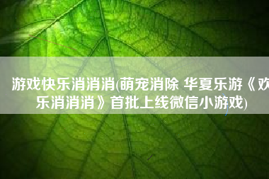 游戏快乐消消消(萌宠消除 华夏乐游《欢乐消消消》首批上线微信小游戏)