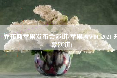 乔布斯苹果发布会演讲(苹果 WWDC 2021 开幕演讲)