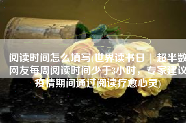 阅读时间怎么填写(世界读书日 | 超半数网友每周阅读时间少于3小时,专家建议疫情期间通过阅读疗愈心灵)