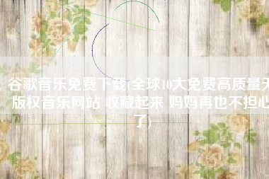 谷歌音乐免费下载(全球10大免费高质量无版权音乐网站 收藏起来 妈妈再也不担心了)