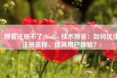 博客注册不了(Netflix 技术博客：如何优化注册流程、提高用户体验？)