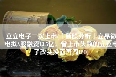 立立电子二次上市(「新股分析」立昂微电拟A股融资13.5亿，曾上市失败的立立电子改头换面再闯IPO)