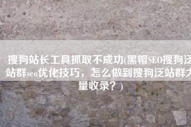 搜狗站长工具抓取不成功(黑帽SEO搜狗泛站群seo优化技巧，怎么做到搜狗泛站群大量收录？)