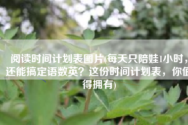 阅读时间计划表图片(每天只陪娃1小时，还能搞定语数英？这份时间计划表，你值得拥有)