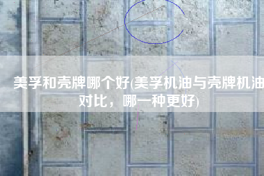 美孚和壳牌哪个好(美孚机油与壳牌机油对比，哪一种更好)