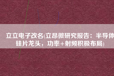 立立电子改名(立昂微研究报告：半导体硅片龙头，功率+射频积极布局)