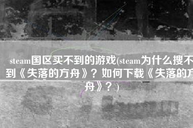 steam国区买不到的游戏(steam为什么搜不到《失落的方舟》？如何下载《失落的方舟》？)
