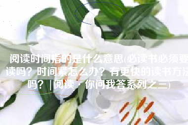 阅读时间指的是什么意思(必读书必须要读吗?时间紧怎么办?有更快的读书方法吗?|阅读·你问我答系列之三) 阅读时间指的是什么意思(必读书必须要读吗?时间紧怎么办?有更快的读书方法吗?|阅读·你问我答系列之三)