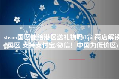 steam国区能给港区送礼物吗(Epic商店解锁国区 支持支付宝/微信！中国为低价区)