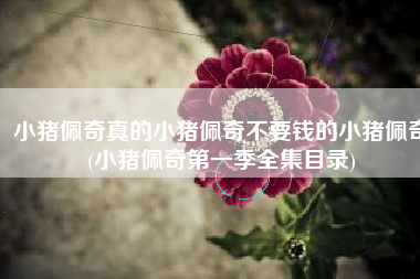 小猪佩奇真的小猪佩奇不要钱的小猪佩奇(小猪佩奇第一季全集目录)