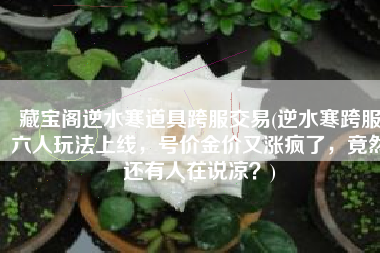 藏宝阁逆水寒道具跨服交易(逆水寒跨服六人玩法上线，号价金价又涨疯了，竟然还有人在说凉？)