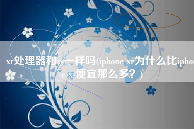 xr处理器和xs一样吗(iphone xr为什么比iphone xs便宜那么多？)