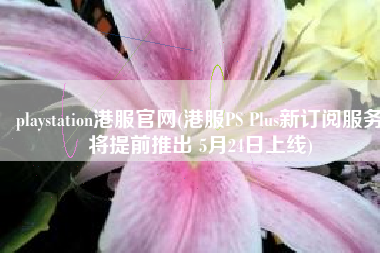 playstation港服官网(港服PS Plus新订阅服务将提前推出 5月24日上线)