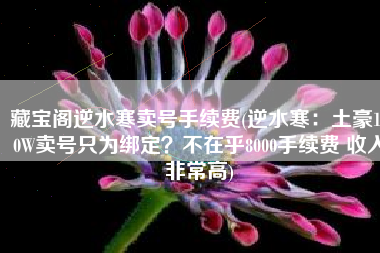 藏宝阁逆水寒卖号手续费(逆水寒：土豪100W卖号只为绑定？不在乎8000手续费 收入非常高)