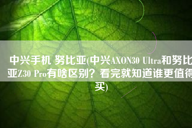 中兴手机 努比亚(中兴AXON30 Ultra和努比亚Z30 Pro有啥区别？看完就知道谁更值得买)