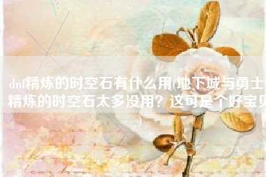 dnf精炼的时空石有什么用(地下城与勇士：精炼的时空石太多没用？这可是个好宝贝)